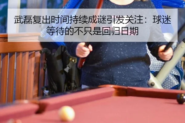 武磊复出时间持续成谜引发关注：球迷等待的不只是回归日期
